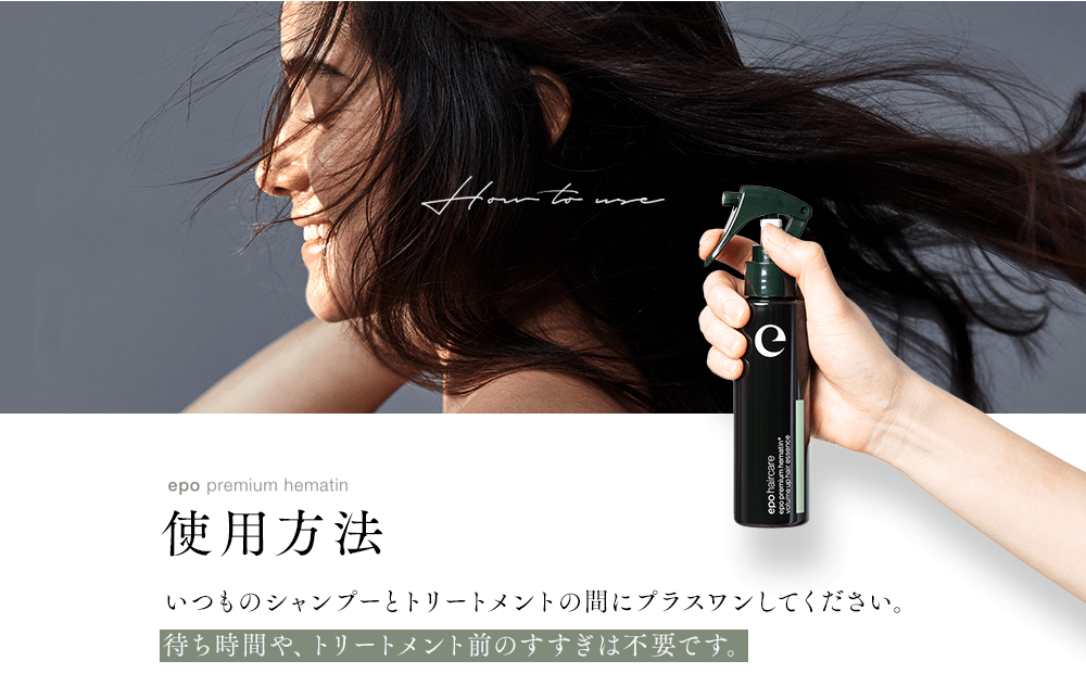 HOW TO USE epo premium hematin 使用方法 いつものシャンプーとトリートメントの間にプラスワンしてください。待ち時間や、トリートメント前のすすぎは不要です。