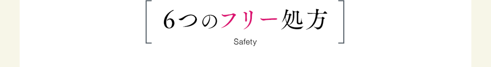 6つのフリー処方Safety　シリコン、パラベン、鉱物油、合成香料、合成着色料、合成界面活性剤