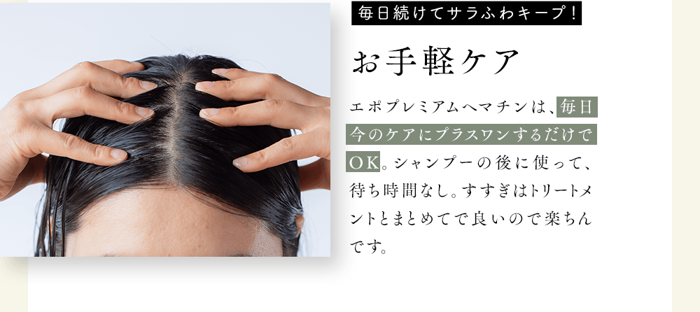 エポプレミアムヘマチンは、毎日今のケアにプラスワンするだけでOK。シャンプーの後に使って、待ち時間なし。すすぎはトリートメントとまとめてで良いので楽ちんです。