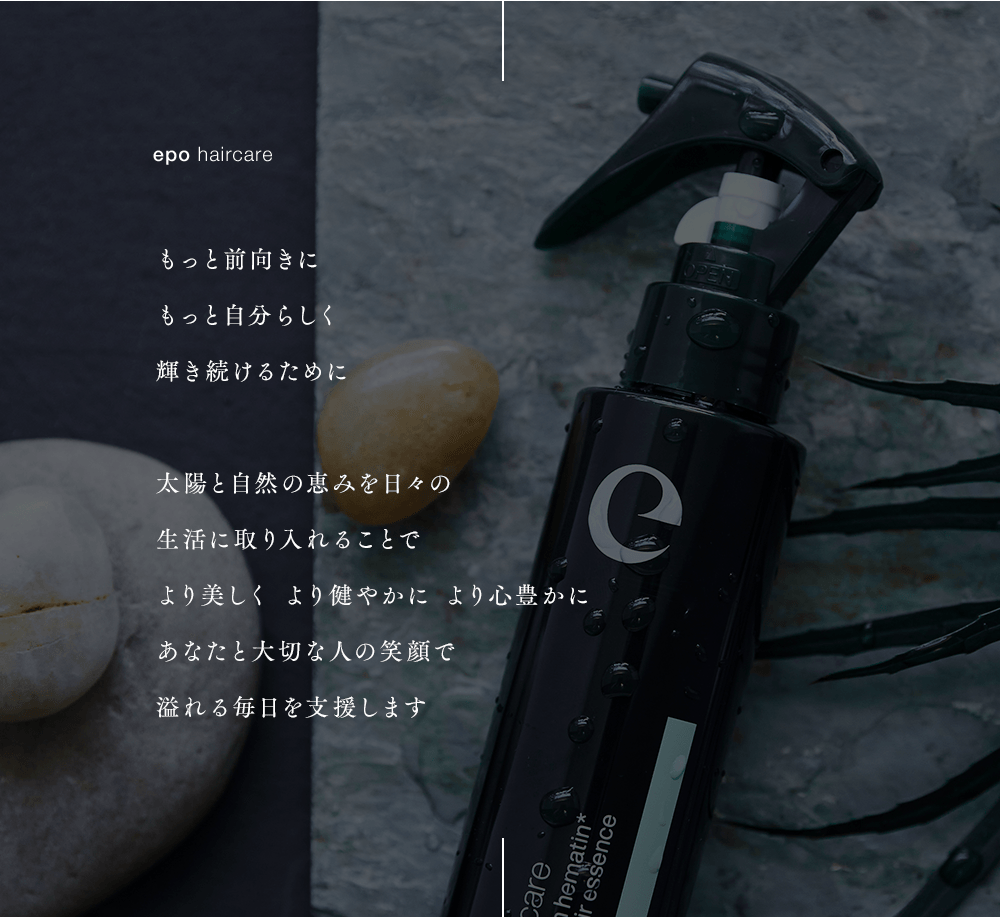 epo haircare もっと前向きにもっと自分らしく輝き続けるために 太陽と自然の恵みを日々の
            生活に取り入れることで より美しく より健やかに より心豊かに あなたと大切な人の笑顔で 溢れる毎日を支援します